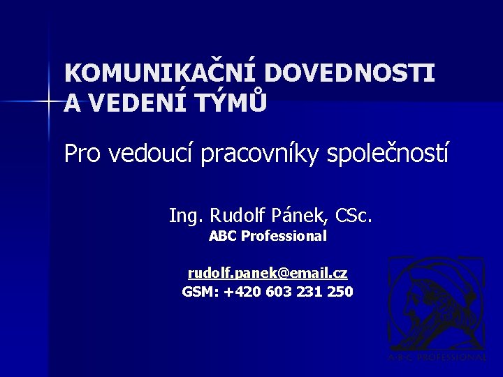 KOMUNIKAČNÍ DOVEDNOSTI A VEDENÍ TÝMŮ Pro vedoucí pracovníky společností Ing. Rudolf Pánek, CSc. ABC