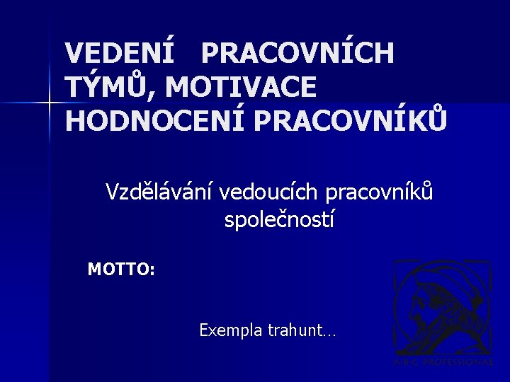 VEDENÍ PRACOVNÍCH TÝMŮ, MOTIVACE HODNOCENÍ PRACOVNÍKŮ Vzdělávání vedoucích pracovníků společností MOTTO: Exempla trahunt… 