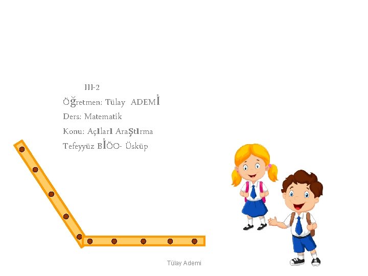 Des: Matematik Sını: III-2 Öğretmen: Tülay ADEMİ Ders: Matematik Konu: Açıları Araştırma Tefeyyüz BİÖO-