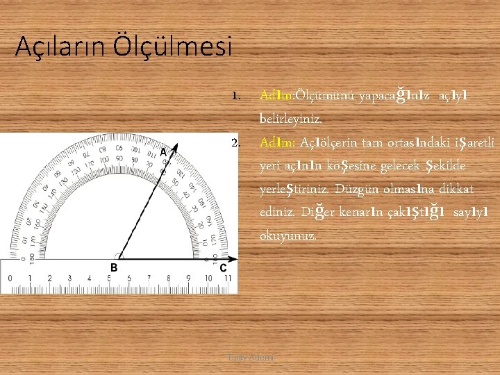 Açıların Ölçülmesi 1. Adım: Ölçümünü yapacağınız açıyı belirleyiniz. 2. Adım: Açıölçerin tam ortasındaki işaretli