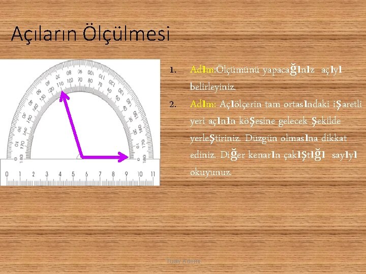Açıların Ölçülmesi 1. Adım: Ölçümünü yapacağınız açıyı belirleyiniz. 2. Adım: Açıölçerin tam ortasındaki işaretli