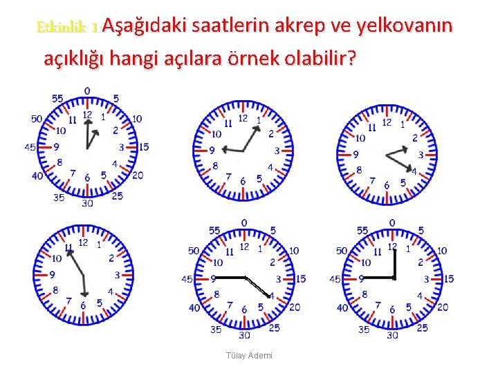 Etkinlik 1: Aşağıdaki saatlerin akrep ve yelkovanın açıklığı hangi açılara örnek olabilir? Tülay Ademi