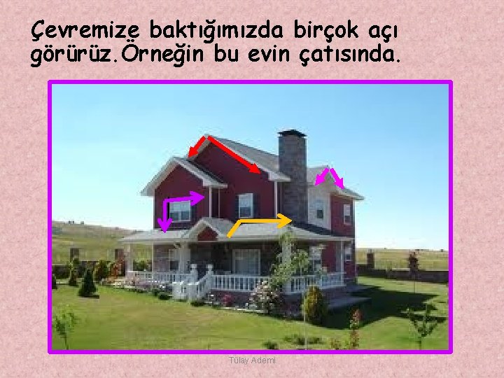 Çevremize baktığımızda birçok açı görürüz. Örneğin bu evin çatısında. Tülay Ademi 