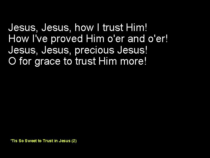 Jesus, how I trust Him! How I've proved Him o'er and o'er! Jesus, precious