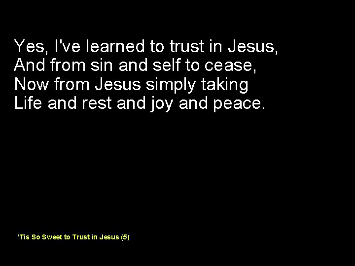 Yes, I've learned to trust in Jesus, And from sin and self to cease,