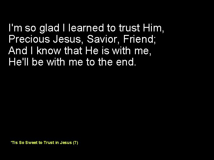 I'm so glad I learned to trust Him, Precious Jesus, Savior, Friend; And I