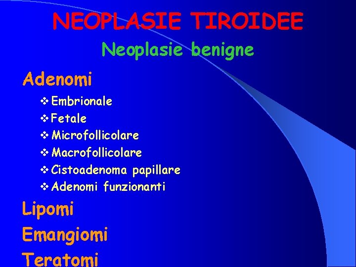 NEOPLASIE TIROIDEE Neoplasie benigne Adenomi v Embrionale v Fetale v Microfollicolare v Macrofollicolare v