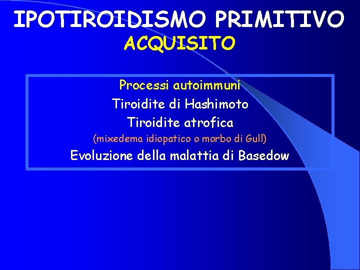 IPOTIROIDISMO PRIMITIVO ACQUISITO Processi autoimmuni Tiroidite di Hashimoto Tiroidite atrofica (mixedema idiopatico o morbo