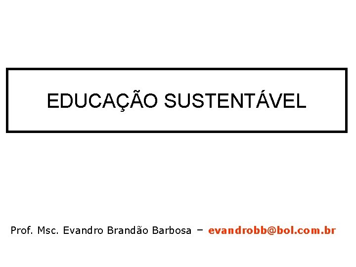 EDUCAÇÃO SUSTENTÁVEL Prof. Msc. Evandro Brandão Barbosa – evandrobb@bol. com. br 