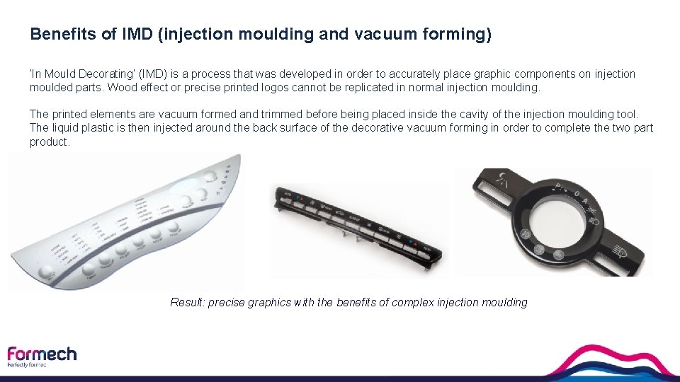 Benefits of IMD (injection moulding and vacuum forming) ‘In Mould Decorating’ (IMD) is a