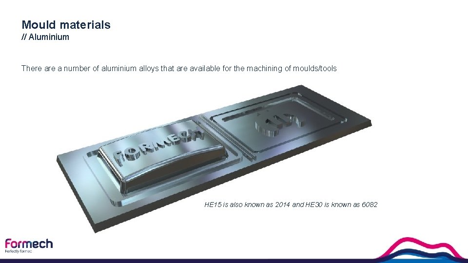 Mould materials // Aluminium There a number of aluminium alloys that are available for