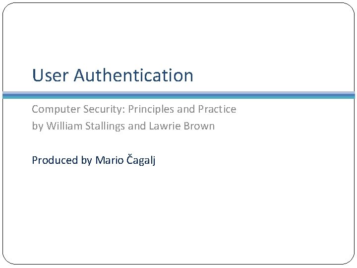 User Authentication Computer Security: Principles and Practice by William Stallings and Lawrie Brown Produced