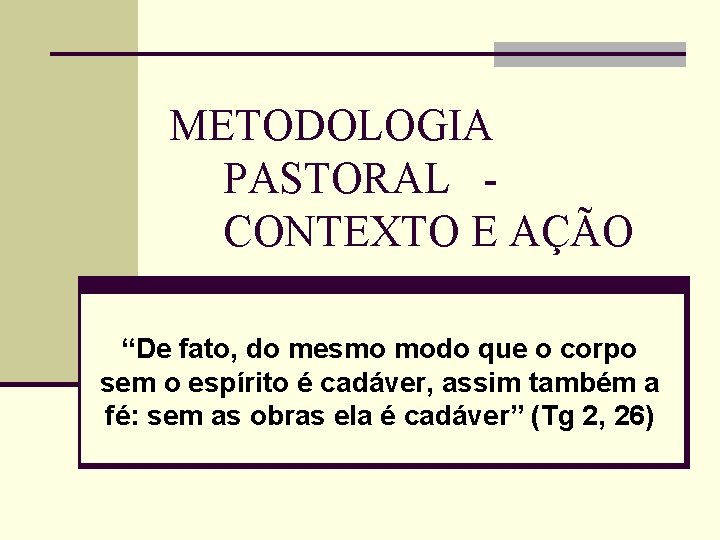 METODOLOGIA PASTORAL CONTEXTO E AÇÃO “De fato, do mesmo modo que o corpo sem