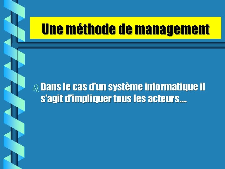 Une méthode de management b Dans le cas d’un système informatique il s’agit d’impliquer