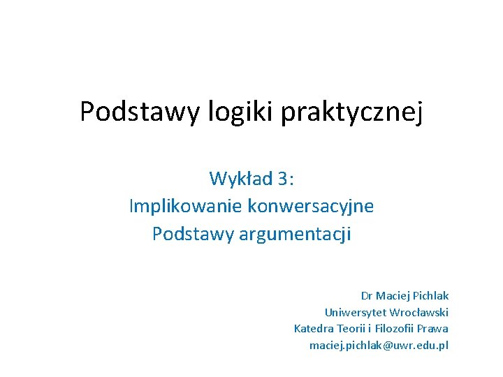 Podstawy logiki praktycznej Wykład 3: Implikowanie konwersacyjne Podstawy argumentacji Dr Maciej Pichlak Uniwersytet Wrocławski Podstawy logiki praktycznej Wykład 3: Implikowanie konwersacyjne Podstawy argumentacji Dr Maciej Pichlak Uniwersytet Wrocławski