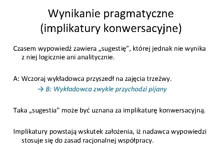 Wynikanie pragmatyczne (implikatury konwersacyjne) Czasem wypowiedź zawiera „sugestię”, której jednak nie wynika z niej Wynikanie pragmatyczne (implikatury konwersacyjne) Czasem wypowiedź zawiera „sugestię”, której jednak nie wynika z niej
