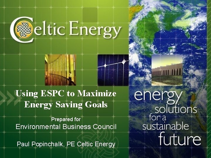 Using ESPC to Maximize Energy Saving Goals Prepared for Environmental Business Council Paul Popinchalk,