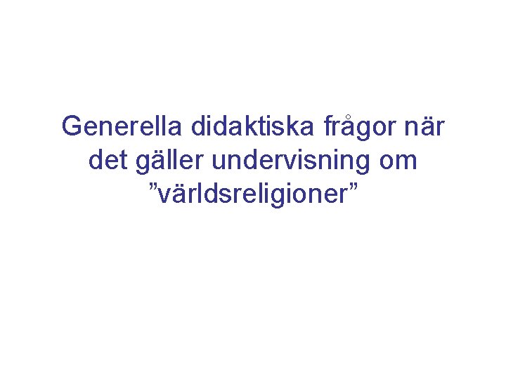 Generella didaktiska frågor när det gäller undervisning om ”världsreligioner” Generella didaktiska frågor när det gäller undervisning om ”världsreligioner”