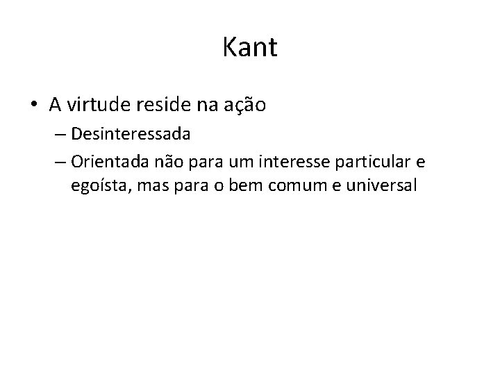 Kant • A virtude reside na ação – Desinteressada – Orientada não para um