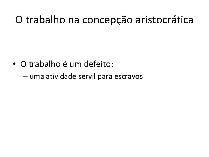 O trabalho na concepção aristocrática • O trabalho é um defeito: – uma atividade