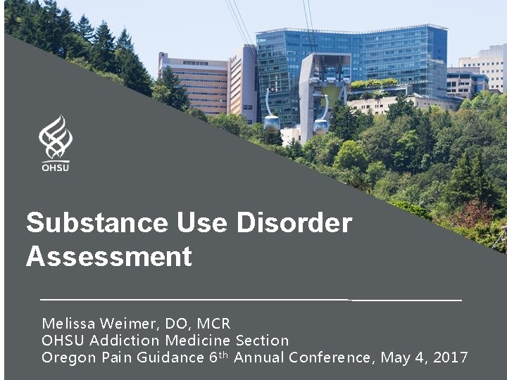 Substance Use Disorder Assessment Melissa Weimer, DO, MCR OHSU Addiction Medicine Section Oregon Pain