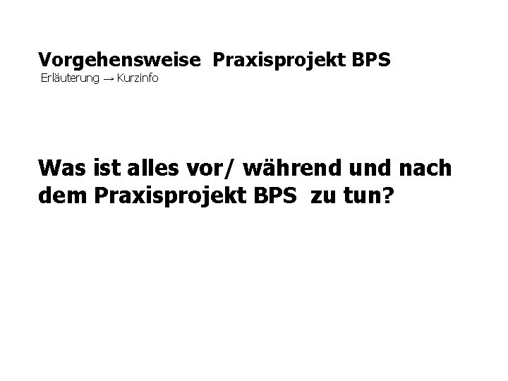 Vorgehensweise Praxisprojekt BPS Erläuterung → Kurzinfo Was ist alles vor/ während und nach dem