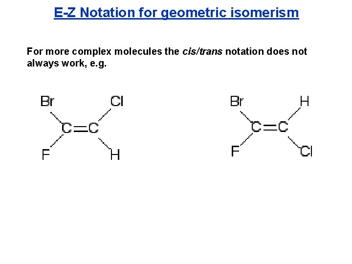 E-Z Notation for geometric isomerism For more complex molecules the cis/trans notation does not