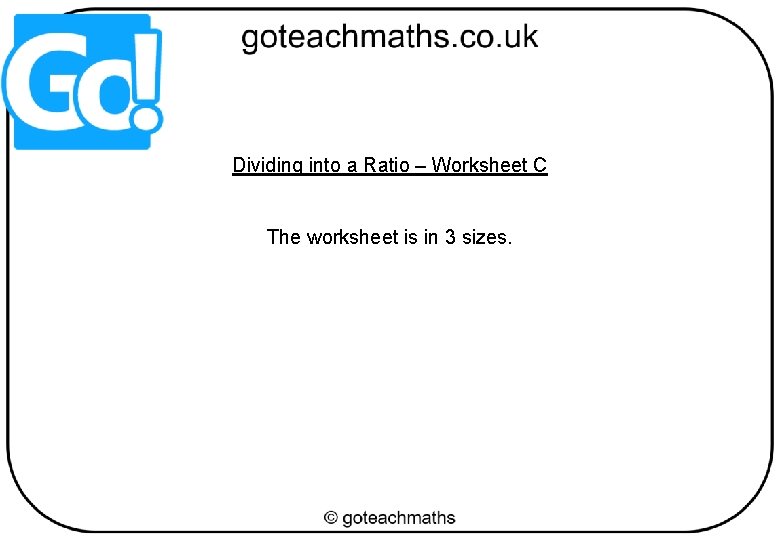 Dividing into a Ratio – Worksheet C The worksheet is in 3 sizes. 