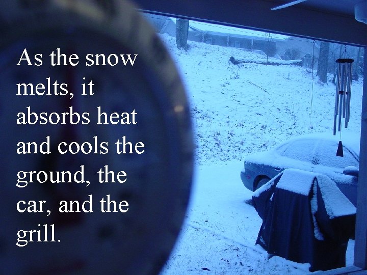 As the snow melts, it absorbs heat and cools the ground, the car, and