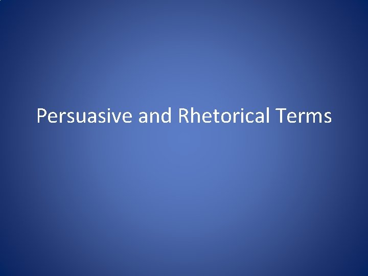 Persuasive and Rhetorical Terms Persuasive and Rhetorical Terms