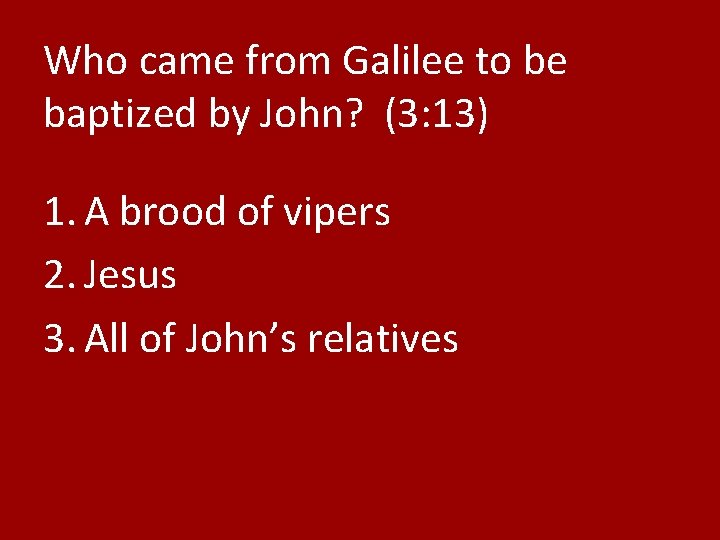 Who came from Galilee to be baptized by John? (3: 13) 1. A brood