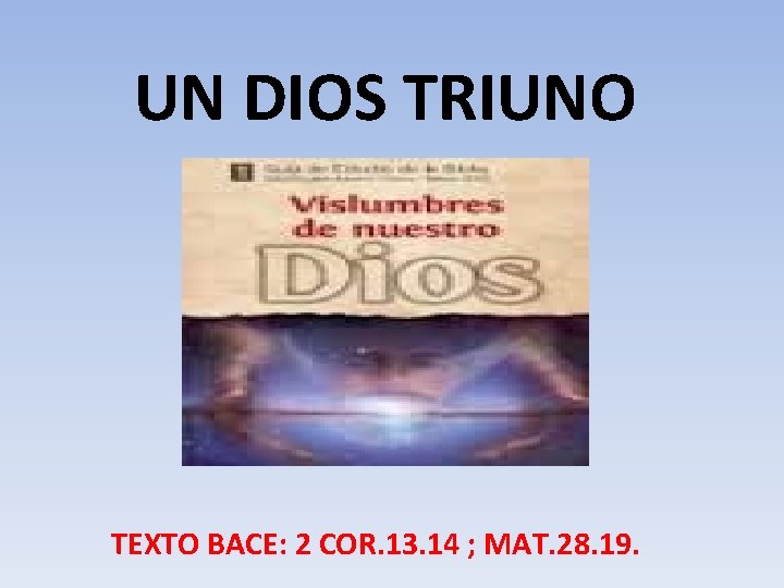UN DIOS TRIUNO TEXTO BACE: 2 COR. 13. 14 ; MAT. 28. 19. 
