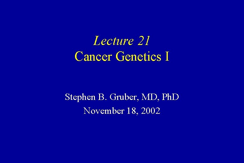 Lecture 21 Cancer Genetics I Stephen B. Gruber, MD, Ph. D November 18, 2002