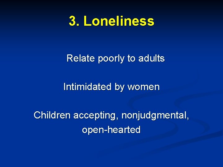 3. Loneliness Relate poorly to adults Intimidated by women Children accepting, nonjudgmental, open-hearted 