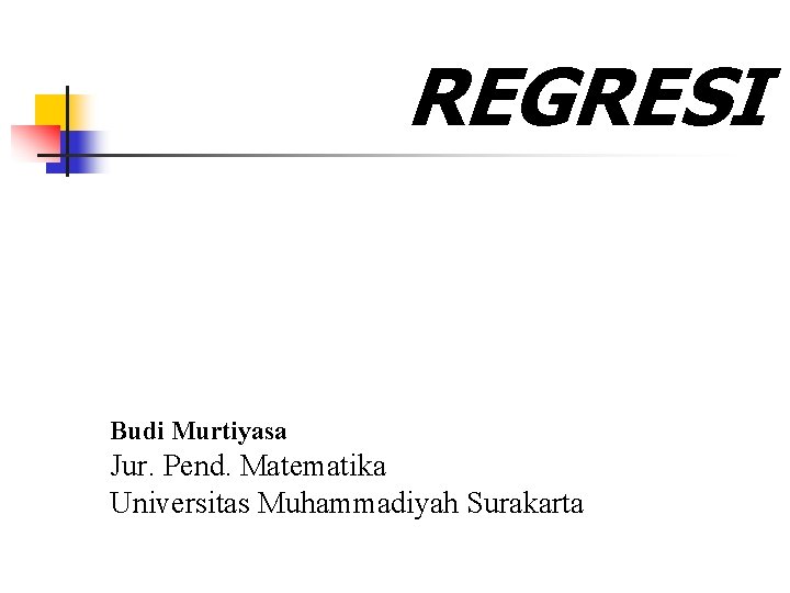 REGRESI Budi Murtiyasa Jur. Pend. Matematika Universitas Muhammadiyah Surakarta 
