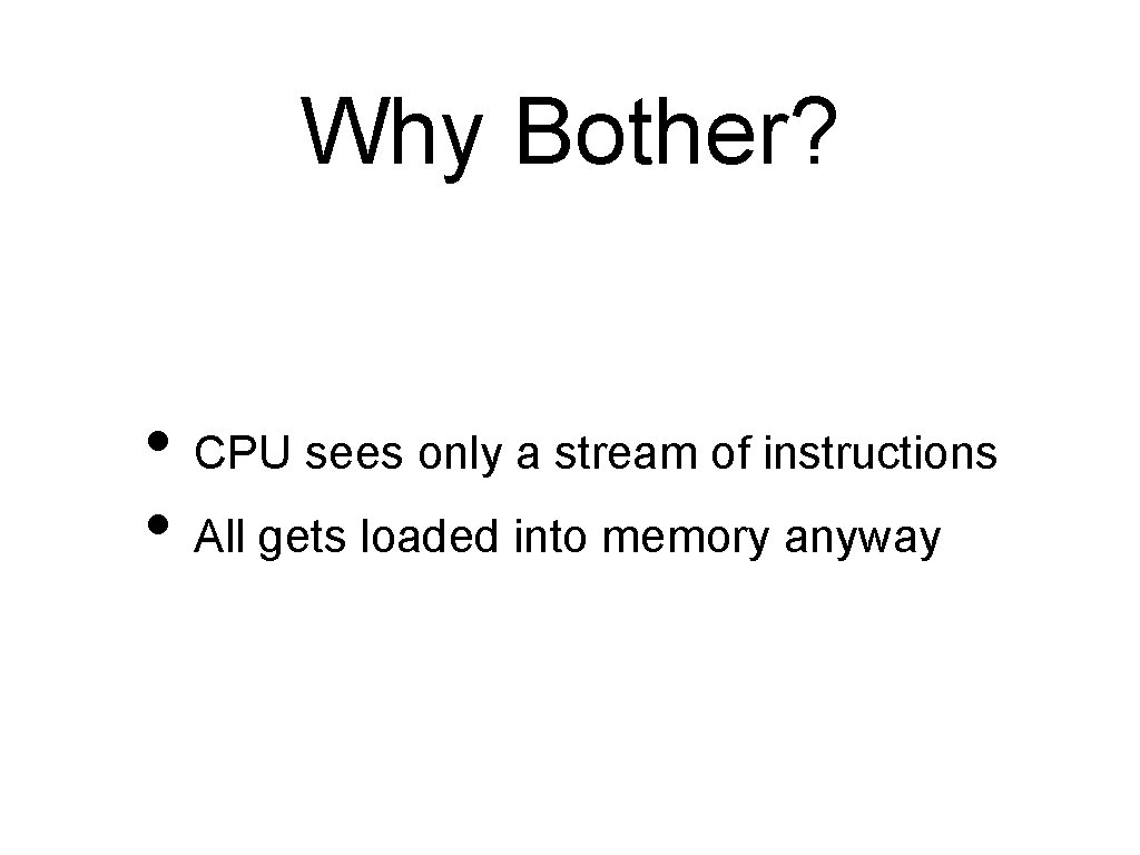 Why Bother? • CPU sees only a stream of instructions • All gets loaded