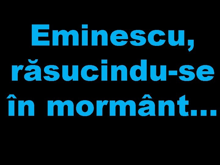 Eminescu, răsucindu-se în mormânt. . . Eminescu, răsucindu-se în mormânt. . .