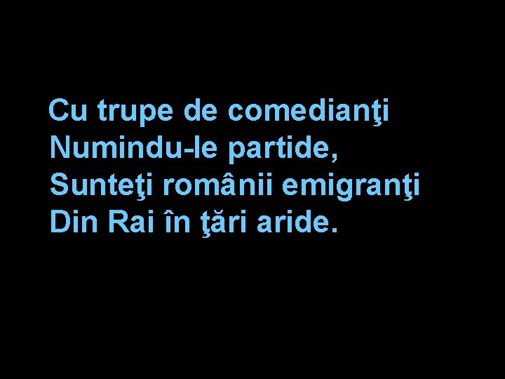 Cu trupe de comedianţi Numindu-le partide, Sunteţi românii emigranţi Din Rai în ţări aride.