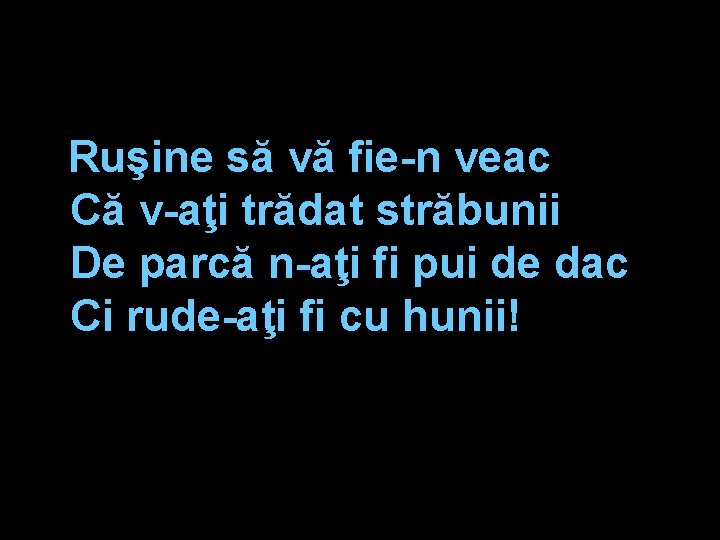 Ruşine să vă fie-n veac Că v-aţi trădat străbunii De parcă n-aţi fi pui