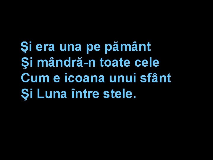 Şi era una pe pământ Şi mândră-n toate cele Cum e icoana unui sfânt