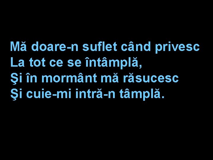 Mă doare-n suflet când privesc La tot ce se întâmplă, Şi în mormânt mă