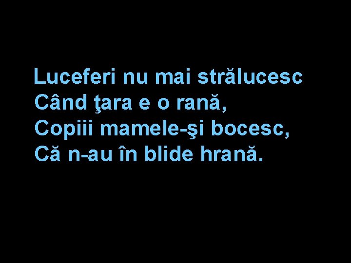 Luceferi nu mai strălucesc Când ţara e o rană, Copiii mamele-şi bocesc, Că n-au Luceferi nu mai strălucesc Când ţara e o rană, Copiii mamele-şi bocesc, Că n-au