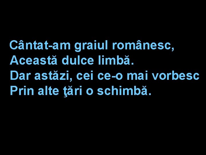 Cântat-am graiul românesc, Această dulce limbă. Dar astăzi, cei ce-o mai vorbesc Prin alte