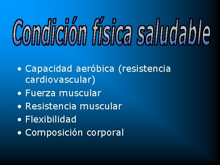  • Capacidad aeróbica (resistencia cardiovascular) • Fuerza muscular • Resistencia muscular • Flexibilidad
