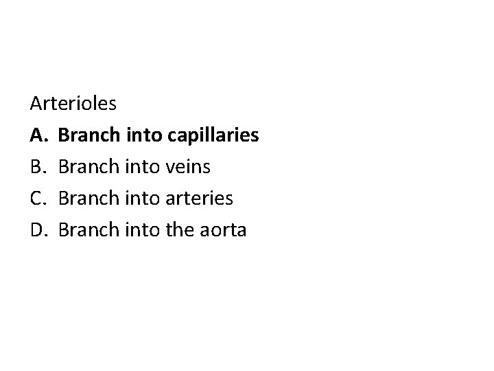 Arterioles A. Branch into capillaries B. Branch into veins C. Branch into arteries D.