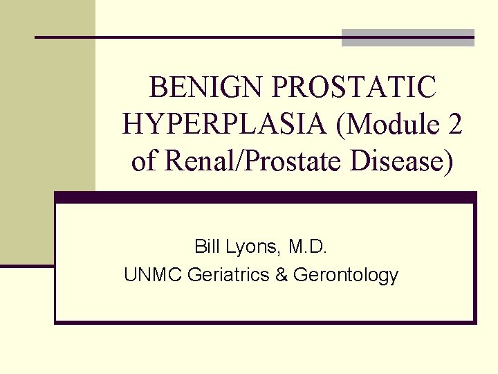 BENIGN PROSTATIC HYPERPLASIA (Module 2 of Renal/Prostate Disease) Bill Lyons, M. D. UNMC Geriatrics