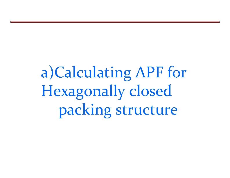 a)Calculating APF for Hexagonally closed packing structure 