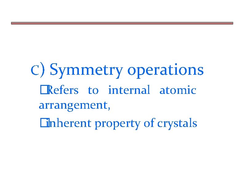 C) Symmetry operations �Refers to internal atomic arrangement, �inherent property of crystals 