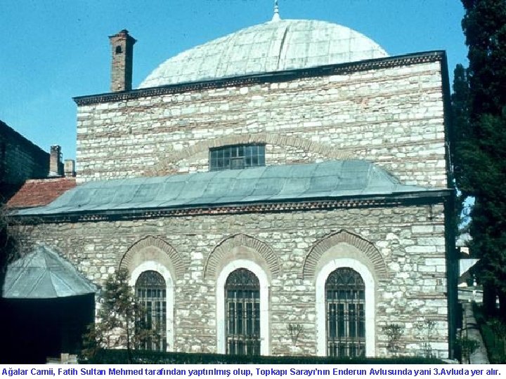 Ağalar Camii, Fatih Sultan Mehmed tarafından yaptırılmış olup, Topkapı Sarayı’nın Enderun Avlusunda yani 3.