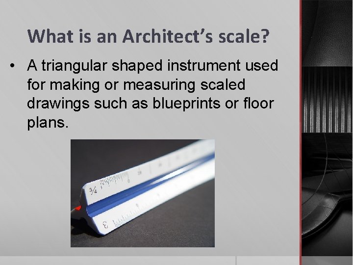 What is an Architect’s scale? • A triangular shaped instrument used for making or